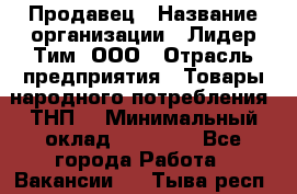 Продавец › Название организации ­ Лидер Тим, ООО › Отрасль предприятия ­ Товары народного потребления (ТНП) › Минимальный оклад ­ 12 000 - Все города Работа » Вакансии   . Тыва респ.